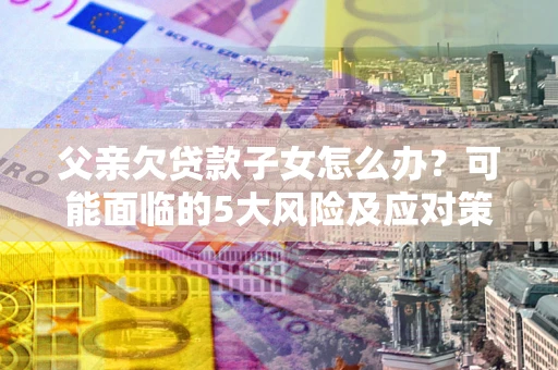 北京父亲欠贷款子女怎么办?可能面临的5大风险及应对策略 北京父亲欠贷款子女怎么办?可能面临的5大风险及应对策略