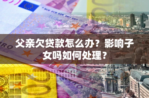 北京父亲欠贷款怎么办？影响子女吗如何处理？