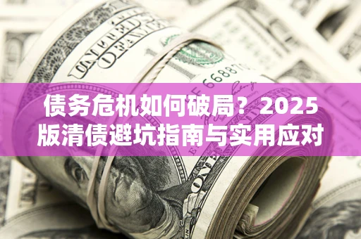 北京债务危机如何破局？2025版清债避坑指南与实用应对策略