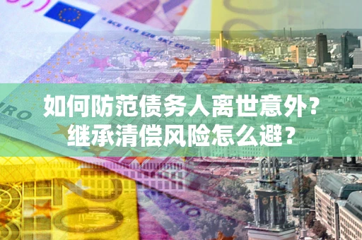 北京如何防范债务人离世意外？继承清偿风险怎么避？
