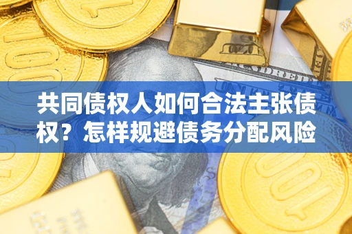 北京共同债权人如何合法主张债权？怎样规避债务分配风险？