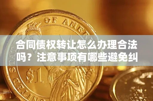 北京合同债权转让怎么办理合法吗？注意事项有哪些避免纠纷？