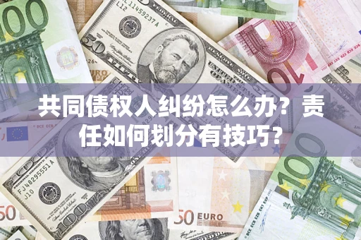 北京共同债权人纠纷怎么办？责任如何划分有技巧？