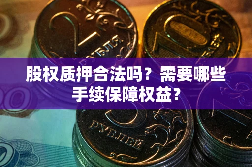 北京股权质押合法吗？需要哪些手续保障权益？