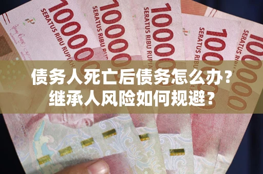 北京债务人死亡后债务怎么办？继承人风险如何规避？