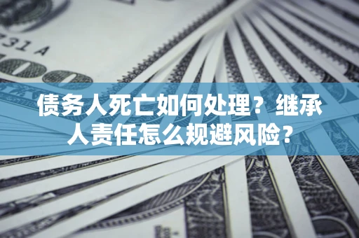 北京债务人死亡如何处理?继承人责任怎么规避风险? 北京债务人死亡如何处理?继承人责任怎么规避风险?