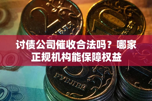 北京讨债公司催收合法吗？哪家正规机构能保障权益