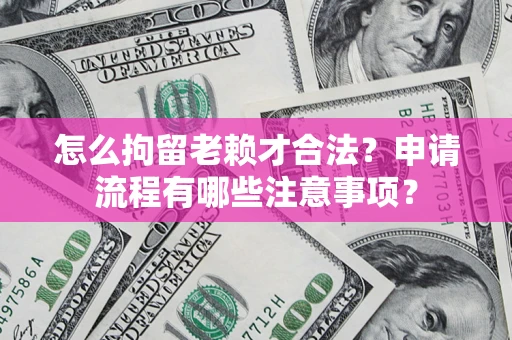 北京怎么拘留老赖才合法？申请流程有哪些注意事项？