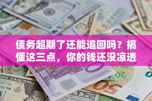 北京债务超期了还能追回吗？搞懂这三点，你的钱还没凉透