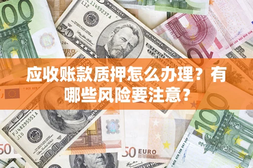 北京应收账款质押怎么办理？有哪些风险要注意？