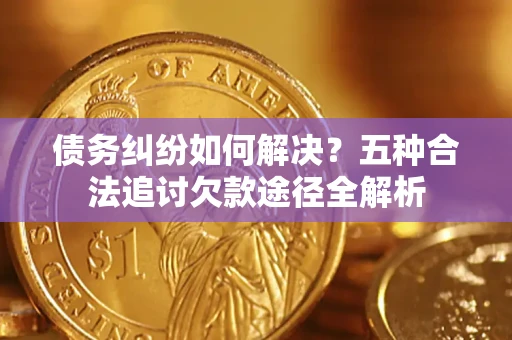 北京债务纠纷如何解决？五种合法追讨欠款途径全解析