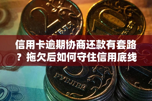 北京信用卡逾期协商还款有套路？拖欠后如何守住信用底线？
