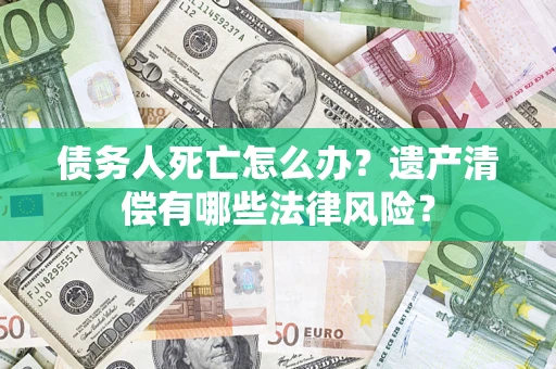 北京债务人死亡怎么办？遗产清偿有哪些法律风险？