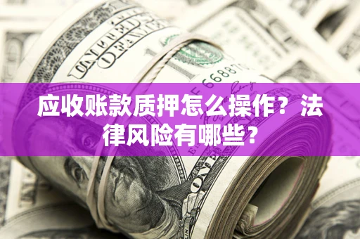 北京应收账款质押怎么操作？法律风险有哪些？