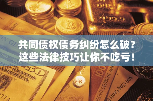 北京共同债权债务纠纷怎么破？这些法律技巧让你不吃亏！