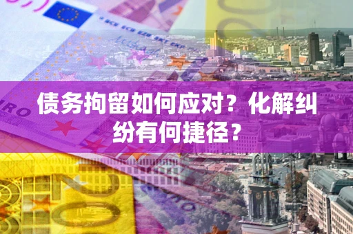 北京债务拘留如何应对？化解纠纷有何捷径？
