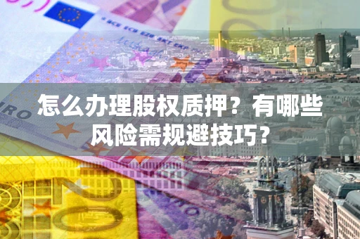 北京怎么办理股权质押？有哪些风险需规避技巧？