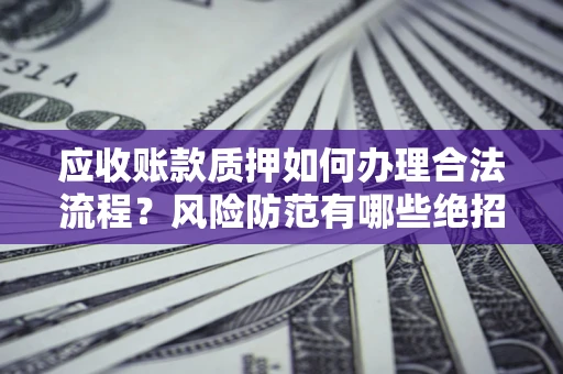 北京应收账款质押如何办理合法流程？风险防范有哪些绝招？