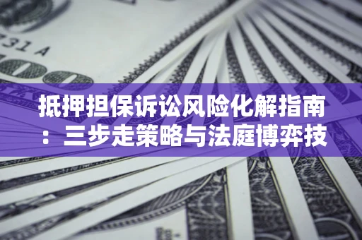 北京抵押担保诉讼风险化解指南：三步走策略与法庭博弈技巧