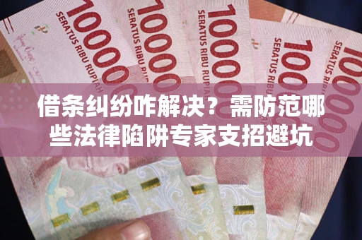 北京借条纠纷咋解决？需防范哪些法律陷阱专家支招避坑