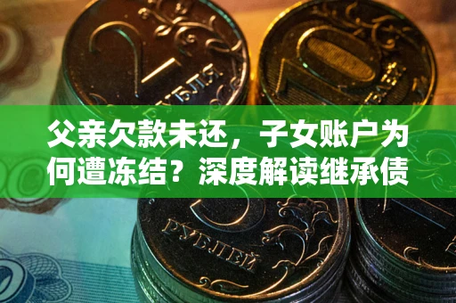 北京父亲欠款未还，子女账户为何遭冻结？深度解读继承债务迷局