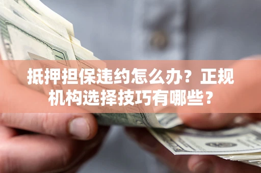 北京抵押担保违约怎么办？正规机构选择技巧有哪些？