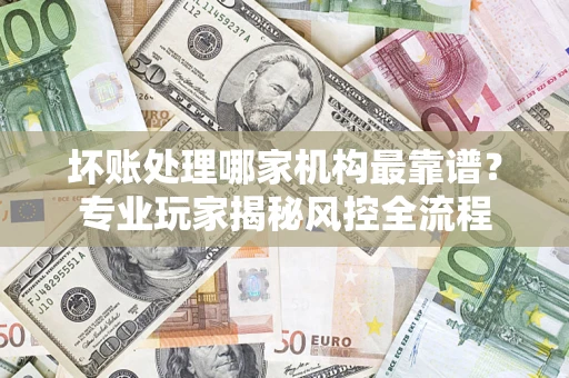 北京坏账处理哪家机构最靠谱？专业玩家揭秘风控全流程