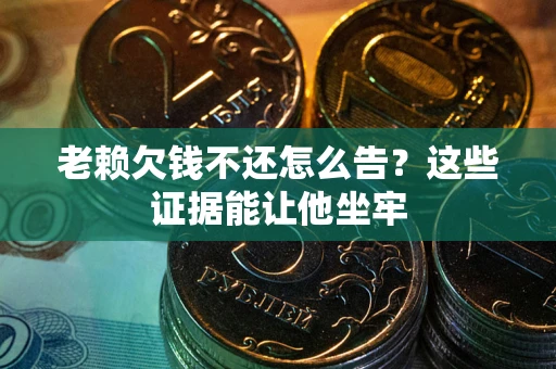 北京老赖欠钱不还怎么告？这些证据能让他坐牢