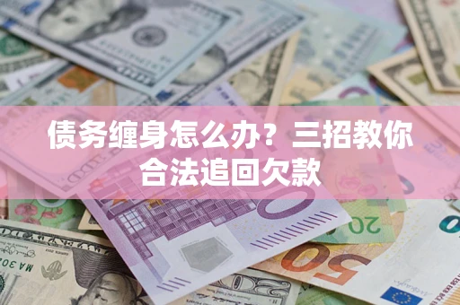 北京债务缠身怎么办？三招教你合法追回欠款
