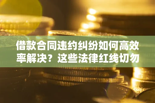 北京借款合同违约纠纷如何高效率解决？这些法律红线切勿触碰