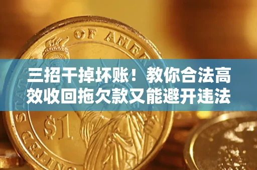 北京三招干掉坏账！教你合法高效收回拖欠款又能避开违法雷区