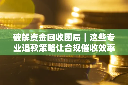 北京破解资金回收困局｜这些专业追款策略让合规催收效率翻倍