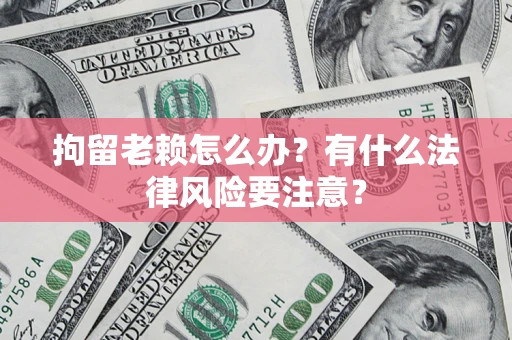 北京拘留老赖怎么办？有什么法律风险要注意？