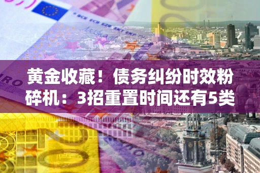北京黄金收藏！债务纠纷时效粉碎机：3招重置时间还有5类不设年限的特殊债务
