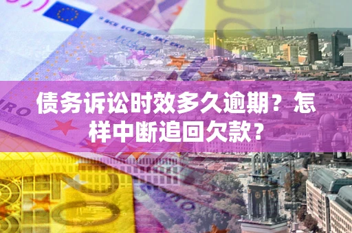 北京债务诉讼时效多久逾期？怎样中断追回欠款？