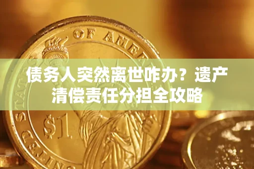 北京债务人突然离世咋办？遗产清偿责任分担全攻略