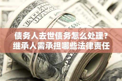 北京债务人去世债务怎么处理？继承人需承担哪些法律责任？