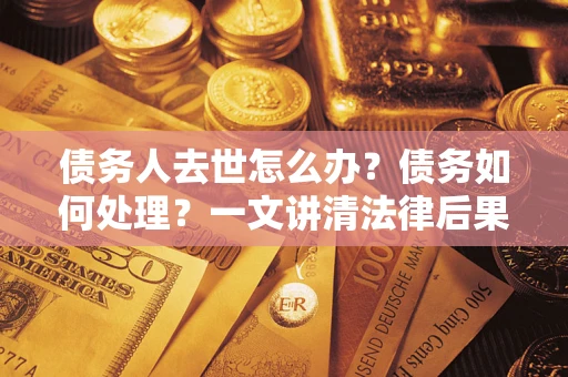 北京债务人去世怎么办？债务如何处理？一文讲清法律后果