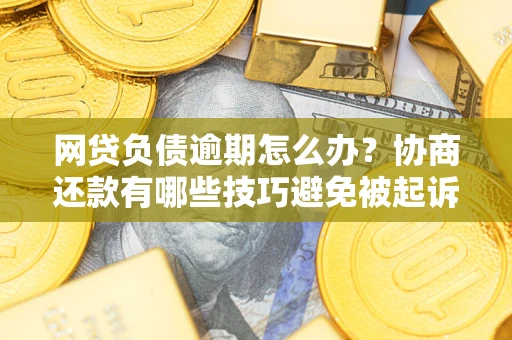 北京网贷负债逾期怎么办？协商还款有哪些技巧避免被起诉？