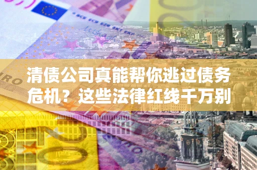北京清债公司真能帮你逃过债务危机？这些法律红线千万别踩