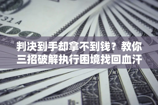 北京判决到手却拿不到钱？教你三招破解执行困境找回血汗钱