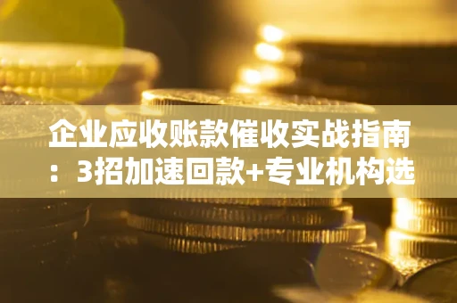 北京企业应收账款催收实战指南：3招加速回款+专业机构选择避坑