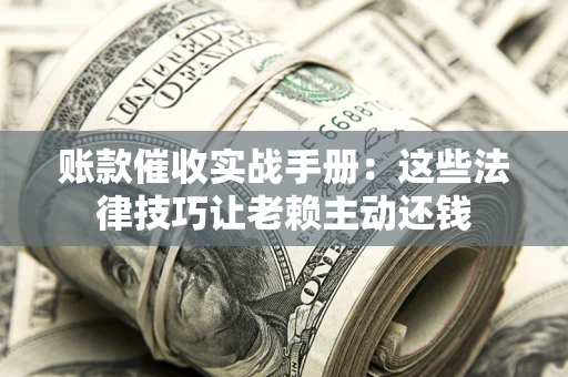 北京账款催收实战手册：这些法律技巧让老赖主动还钱