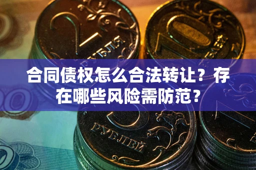 北京合同债权怎么合法转让？存在哪些风险需防范？