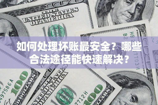 北京如何处理坏账最安全？哪些合法途径能快速解决？