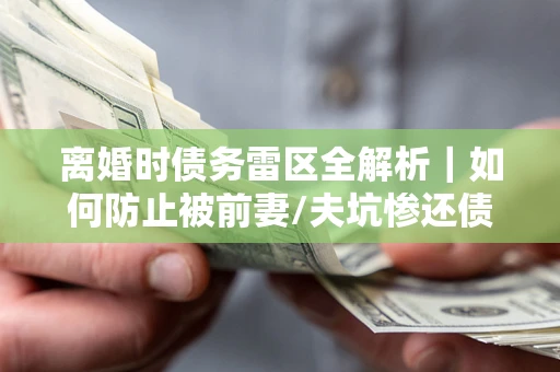 北京离婚时债务雷区全解析｜如何防止被前妻/夫坑惨还债？