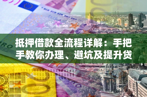 北京抵押借款全流程详解：手把手教你办理、避坑及提升贷款额度