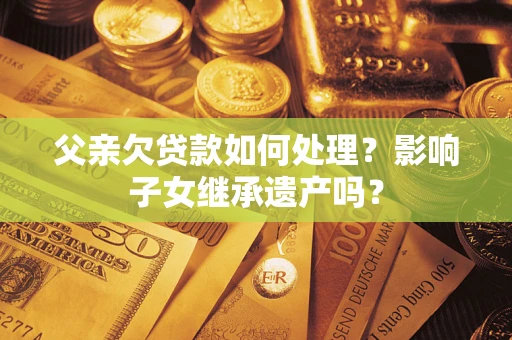 北京父亲欠贷款如何处理？影响子女继承遗产吗？