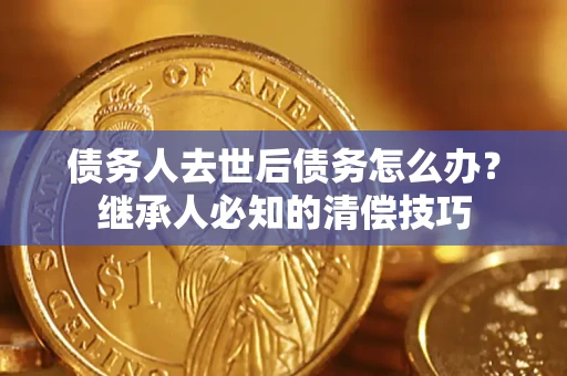 北京债务人去世后债务怎么办？继承人必知的清偿技巧