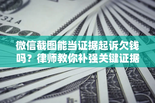 北京微信截图能当证据起诉欠钱吗？律师教你补强关键证据